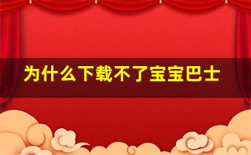 为什么下载不了宝宝巴士