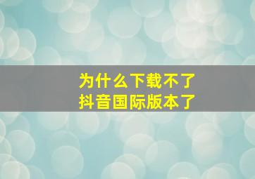 为什么下载不了抖音国际版本了