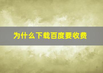 为什么下载百度要收费