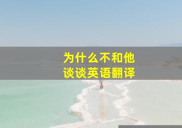 为什么不和他谈谈英语翻译