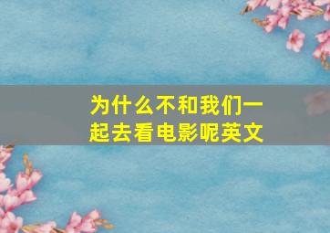 为什么不和我们一起去看电影呢英文