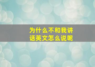 为什么不和我讲话英文怎么说呢