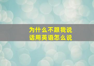 为什么不跟我说话用英语怎么说