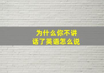 为什么你不讲话了英语怎么说