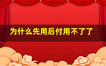 为什么先用后付用不了了