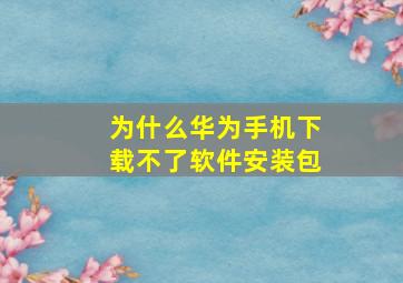 为什么华为手机下载不了软件安装包