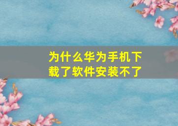 为什么华为手机下载了软件安装不了