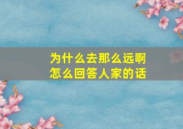 为什么去那么远啊怎么回答人家的话