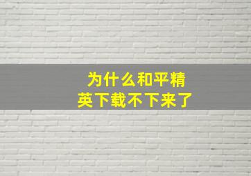 为什么和平精英下载不下来了