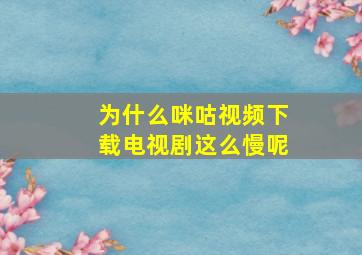 为什么咪咕视频下载电视剧这么慢呢