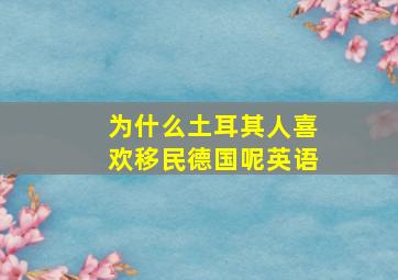 为什么土耳其人喜欢移民德国呢英语