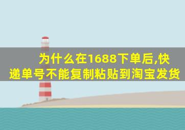 为什么在1688下单后,快递单号不能复制粘贴到淘宝发货