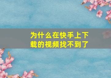 为什么在快手上下载的视频找不到了