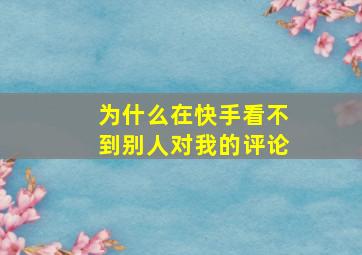 为什么在快手看不到别人对我的评论