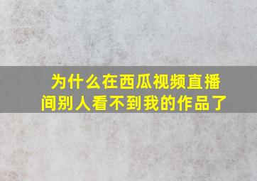 为什么在西瓜视频直播间别人看不到我的作品了