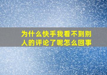 为什么快手我看不到别人的评论了呢怎么回事