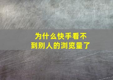 为什么快手看不到别人的浏览量了