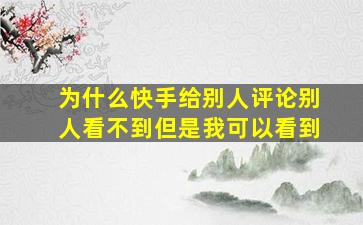 为什么快手给别人评论别人看不到但是我可以看到