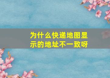 为什么快递地图显示的地址不一致呀