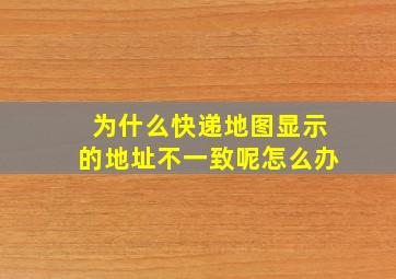 为什么快递地图显示的地址不一致呢怎么办