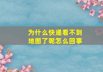 为什么快递看不到地图了呢怎么回事