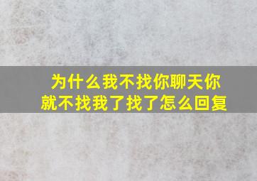 为什么我不找你聊天你就不找我了找了怎么回复