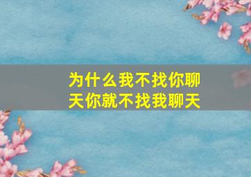 为什么我不找你聊天你就不找我聊天