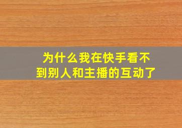 为什么我在快手看不到别人和主播的互动了