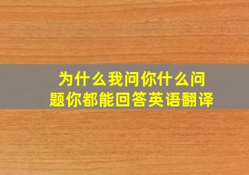 为什么我问你什么问题你都能回答英语翻译