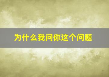 为什么我问你这个问题