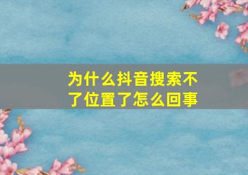 为什么抖音搜索不了位置了怎么回事