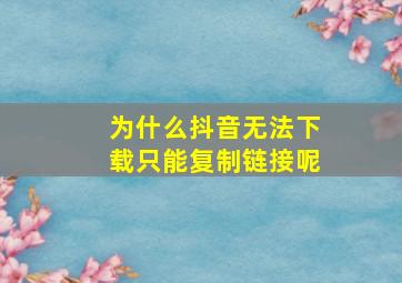 为什么抖音无法下载只能复制链接呢