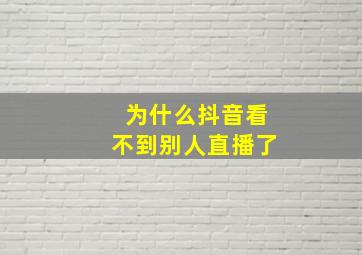 为什么抖音看不到别人直播了