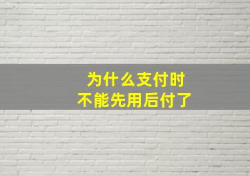 为什么支付时不能先用后付了