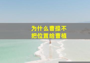 为什么曹操不把位置给曹植