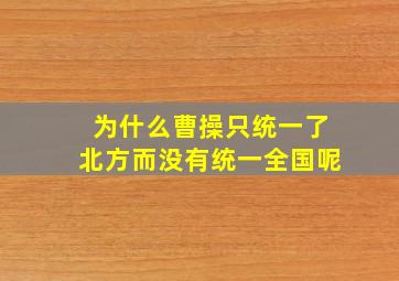 为什么曹操只统一了北方而没有统一全国呢