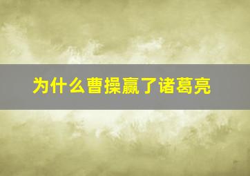 为什么曹操赢了诸葛亮