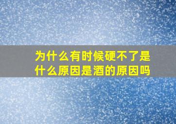 为什么有时候硬不了是什么原因是酒的原因吗