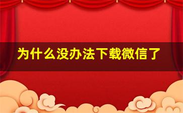 为什么没办法下载微信了