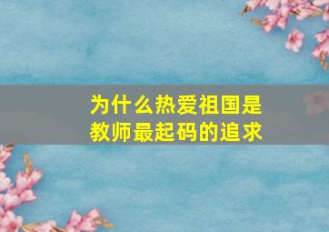 为什么热爱祖国是教师最起码的追求