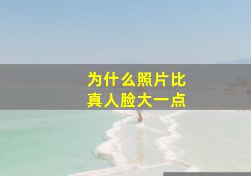 为什么照片比真人脸大一点