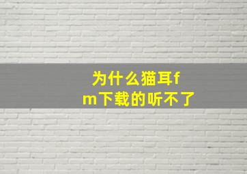 为什么猫耳fm下载的听不了