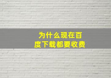 为什么现在百度下载都要收费