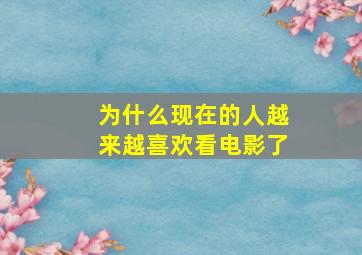 为什么现在的人越来越喜欢看电影了