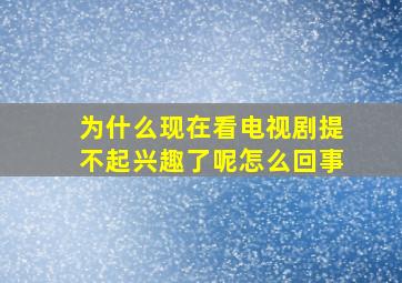 为什么现在看电视剧提不起兴趣了呢怎么回事