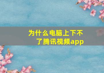 为什么电脑上下不了腾讯视频app