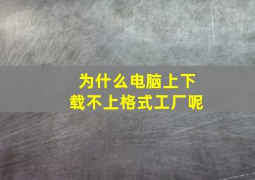 为什么电脑上下载不上格式工厂呢