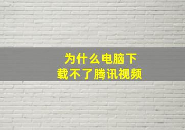 为什么电脑下载不了腾讯视频