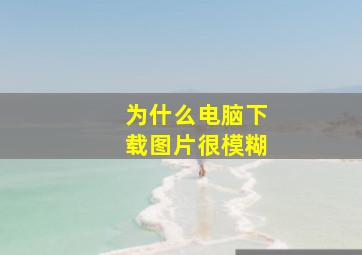 为什么电脑下载图片很模糊