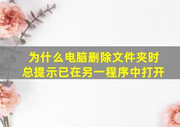 为什么电脑删除文件夹时总提示已在另一程序中打开